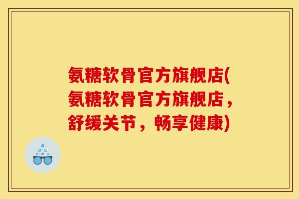 氨糖软骨官方旗舰店(氨糖软骨官方旗舰店，舒缓关节，畅享健康)