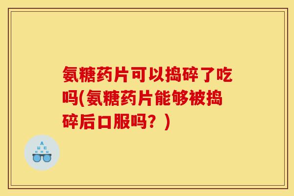 氨糖药片可以捣碎了吃吗(氨糖药片能够被捣碎后口服吗？)