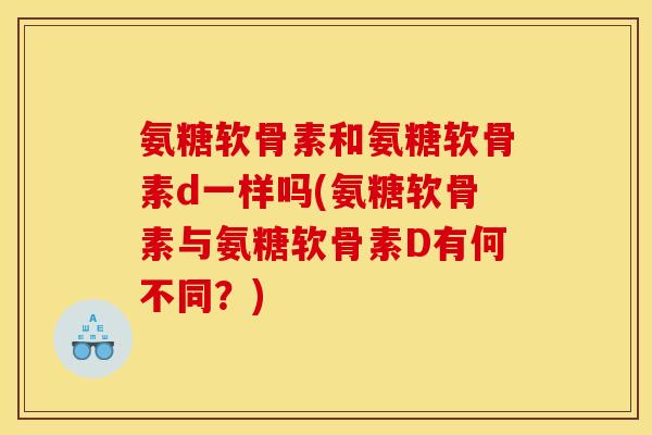 氨糖软骨素和氨糖软骨素d一样吗(氨糖软骨素与氨糖软骨素D有何不同？)