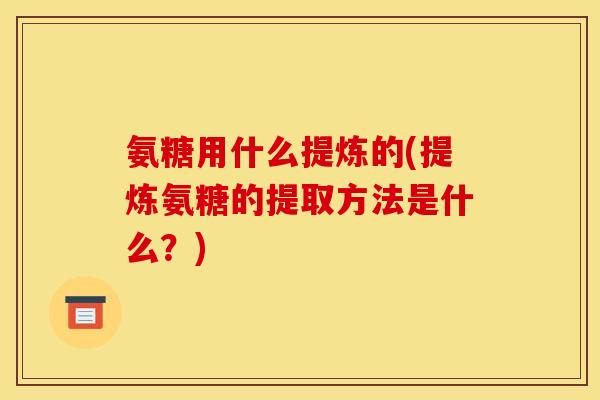 氨糖用什么提炼的(提炼氨糖的提取方法是什么？)