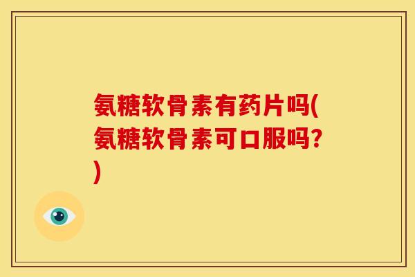 氨糖软骨素有药片吗(氨糖软骨素可口服吗？)