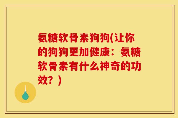 氨糖软骨素狗狗(让你的狗狗更加健康：氨糖软骨素有什么神奇的功效？)