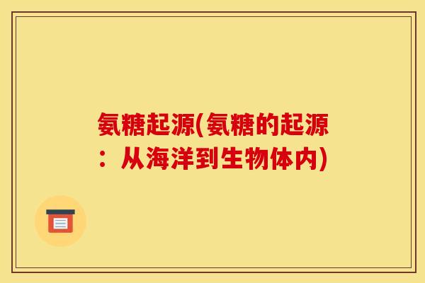 氨糖起源(氨糖的起源：从海洋到生物体内)