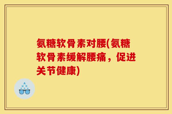氨糖软骨素对腰(氨糖软骨素缓解腰痛，促进关节健康)