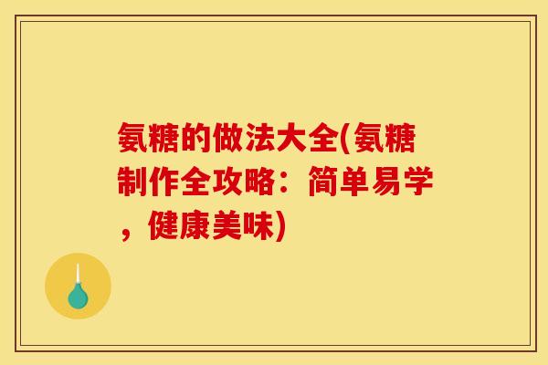氨糖的做法大全(氨糖制作全攻略：简单易学，健康美味)
