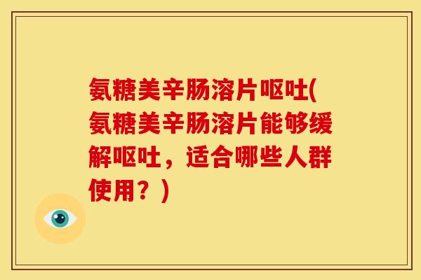 氨糖美辛肠溶片呕吐(氨糖美辛肠溶片能够缓解呕吐，适合哪些人群使用？)