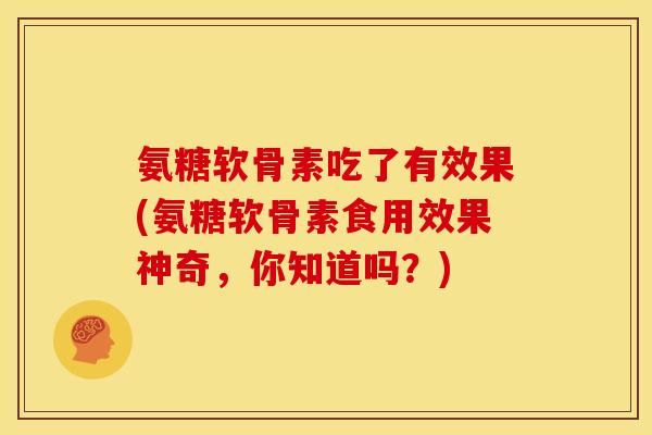 氨糖软骨素吃了有效果(氨糖软骨素食用效果神奇，你知道吗？)