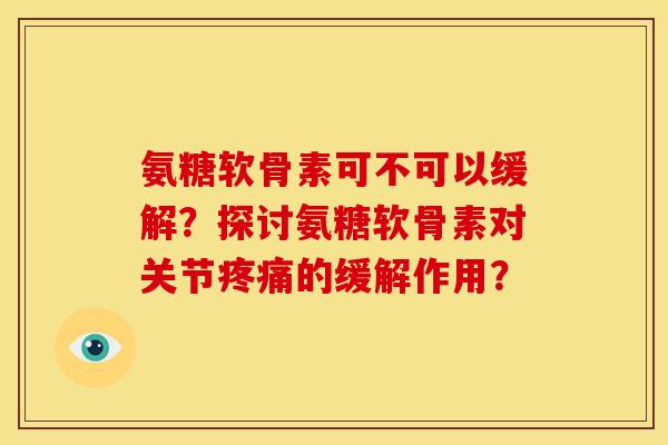 氨糖软骨素可不可以缓解？探讨氨糖软骨素对关节疼痛的缓解作用？