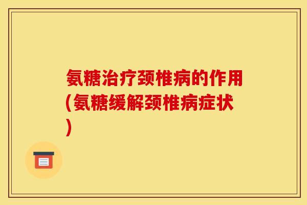 氨糖治疗颈椎病的作用(氨糖缓解颈椎病症状)