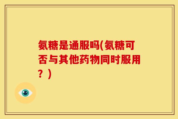 氨糖是通服吗(氨糖可否与其他药物同时服用？)