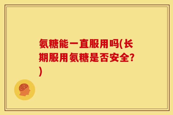 氨糖能一直服用吗(长期服用氨糖是否安全？)