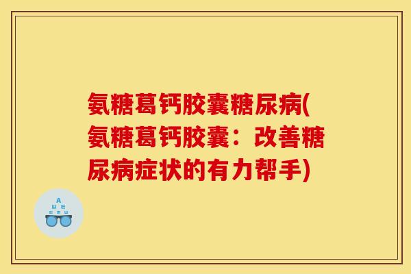 氨糖葛钙胶囊糖尿病(氨糖葛钙胶囊：改善糖尿病症状的有力帮手)