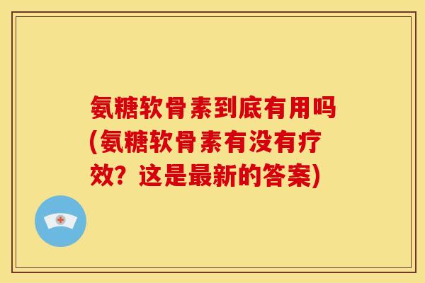 氨糖软骨素到底有用吗(氨糖软骨素有没有疗效？这是最新的答案)