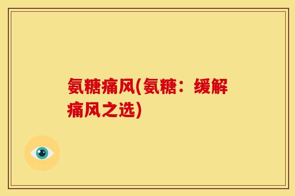 氨糖痛风(氨糖：缓解痛风之选)