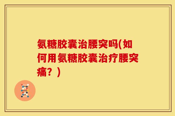 氨糖胶囊治腰突吗(如何用氨糖胶囊治疗腰突痛？)
