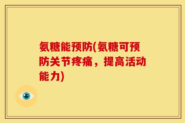 氨糖能预防(氨糖可预防关节疼痛，提高活动能力)