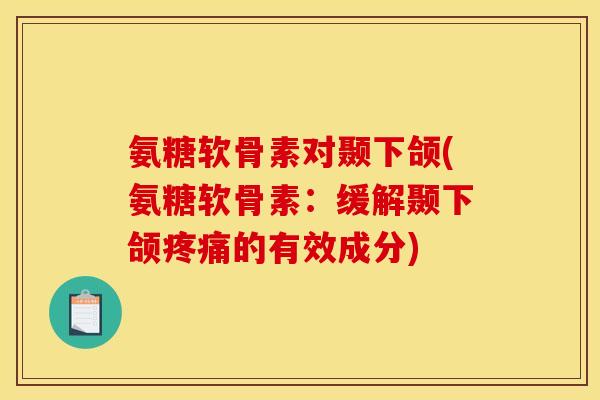 氨糖软骨素对颞下颌(氨糖软骨素：缓解颞下颌疼痛的有效成分)