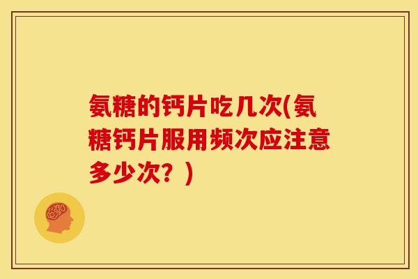 氨糖的钙片吃几次(氨糖钙片服用频次应注意多少次？)