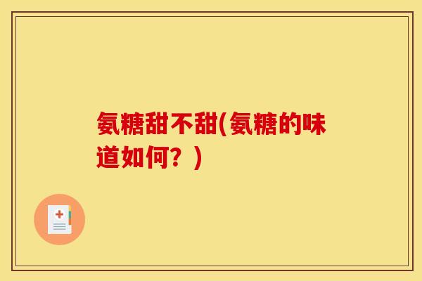 氨糖甜不甜(氨糖的味道如何？)