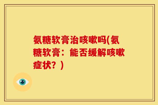 氨糖软膏治咳嗽吗(氨糖软膏：能否缓解咳嗽症状？)