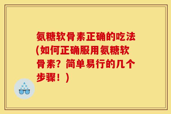氨糖软骨素正确的吃法(如何正确服用氨糖软骨素？简单易行的几个步骤！)