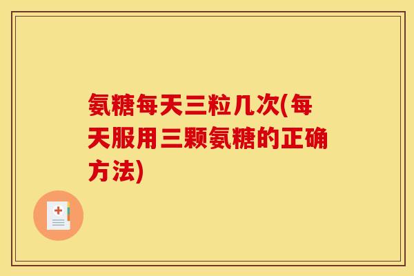 氨糖每天三粒几次(每天服用三颗氨糖的正确方法)