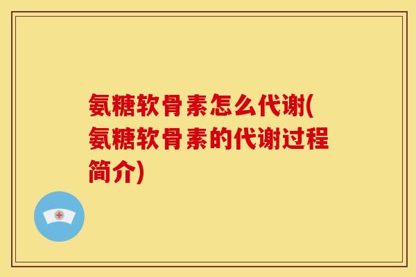 氨糖软骨素怎么代谢(氨糖软骨素的代谢过程简介)