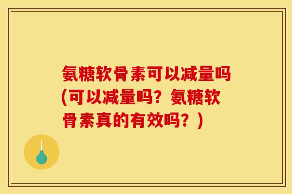 氨糖软骨素可以减量吗(可以减量吗？氨糖软骨素真的有效吗？)