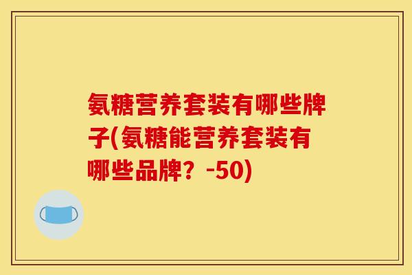 氨糖营养套装有哪些牌子(氨糖能营养套装有哪些品牌？-50)