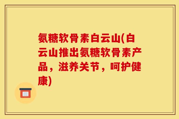 氨糖软骨素白云山(白云山推出氨糖软骨素产品，滋养关节，呵护健康)