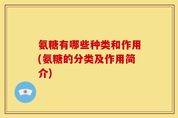 氨糖有哪些种类和作用(氨糖的分类及作用简介)