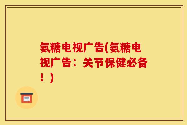 氨糖电视广告(氨糖电视广告：关节保健必备！)