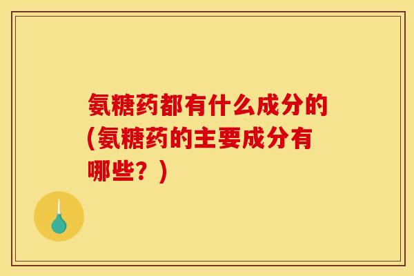 氨糖药都有什么成分的(氨糖药的主要成分有哪些？)