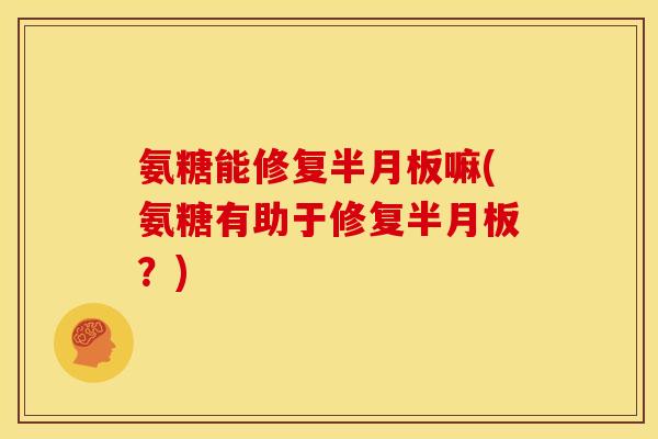 氨糖能修复半月板嘛(氨糖有助于修复半月板？)