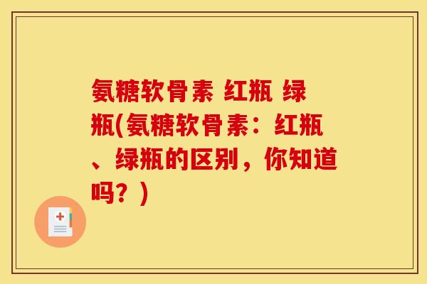 氨糖软骨素 红瓶 绿瓶(氨糖软骨素：红瓶、绿瓶的区别，你知道吗？)