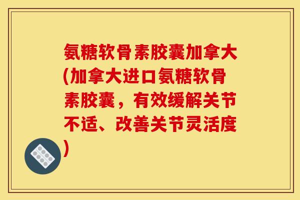 氨糖软骨素胶囊加拿大(加拿大进口氨糖软骨素胶囊，有效缓解关节不适、改善关节灵活度)