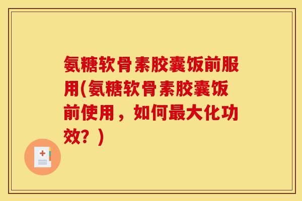 氨糖软骨素胶囊饭前服用(氨糖软骨素胶囊饭前使用，如何最大化功效？)