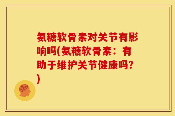 氨糖软骨素对关节有影响吗(氨糖软骨素：有助于维护关节健康吗？)