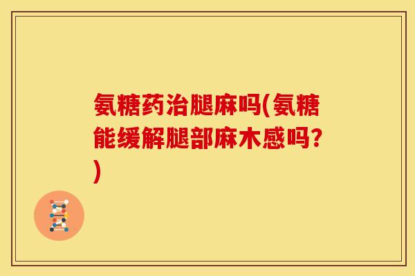 氨糖药治腿麻吗(氨糖能缓解腿部麻木感吗？)