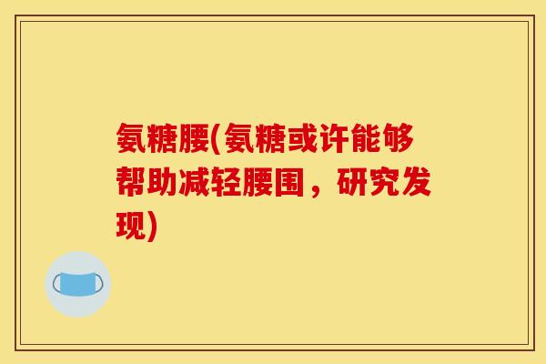 氨糖腰(氨糖或许能够帮助减轻腰围，研究发现)