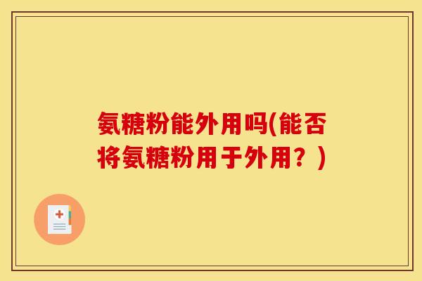 氨糖粉能外用吗(能否将氨糖粉用于外用？)