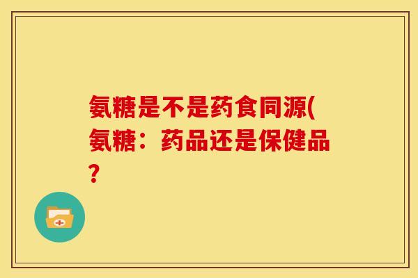 氨糖是不是药食同源(氨糖：药品还是保健品？