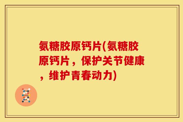 氨糖胶原钙片(氨糖胶原钙片，保护关节健康，维护青春动力)