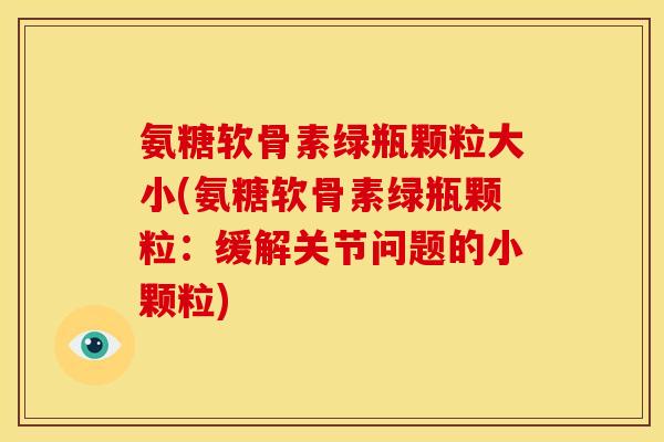氨糖软骨素绿瓶颗粒大小(氨糖软骨素绿瓶颗粒：缓解关节问题的小颗粒)