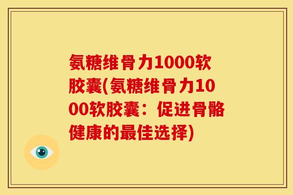 氨糖维骨力1000软胶囊(氨糖维骨力1000软胶囊：促进骨骼健康的最佳选择)