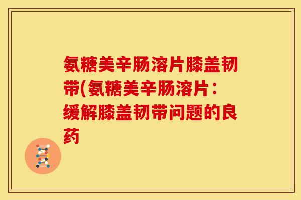 氨糖美辛肠溶片膝盖韧带(氨糖美辛肠溶片：缓解膝盖韧带问题的良药