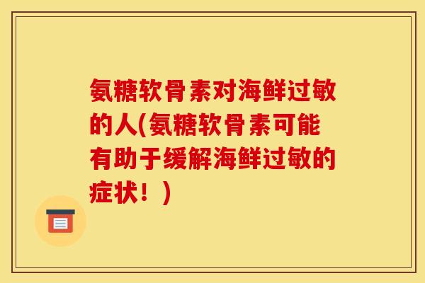 氨糖软骨素对海鲜过敏的人(氨糖软骨素可能有助于缓解海鲜过敏的症状！)