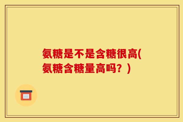 氨糖是不是含糖很高(氨糖含糖量高吗？)
