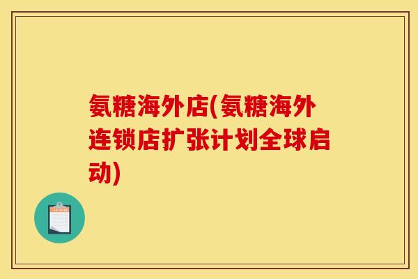 氨糖海外店(氨糖海外连锁店扩张计划全球启动)