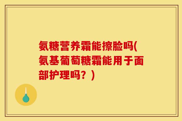 氨糖营养霜能擦脸吗(氨基葡萄糖霜能用于面部护理吗？)